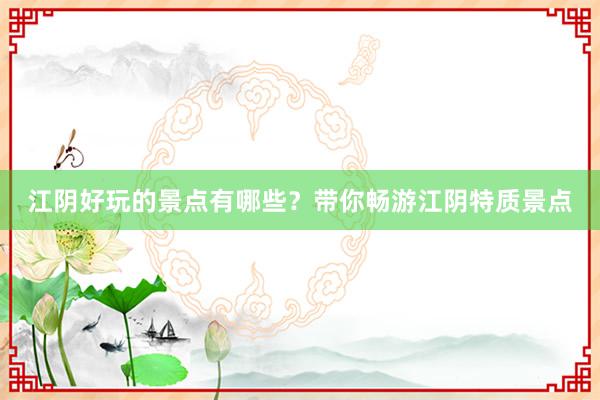 江阴好玩的景点有哪些？带你畅游江阴特质景点