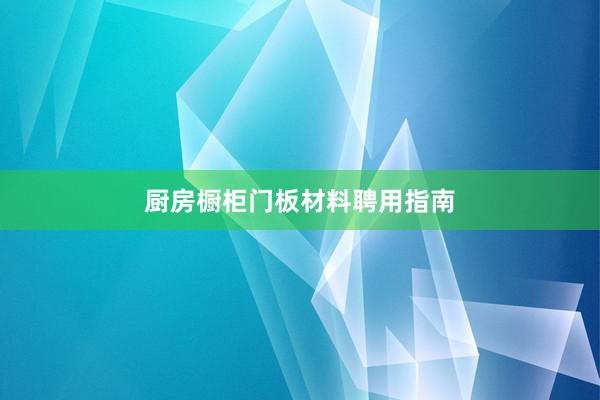 厨房橱柜门板材料聘用指南