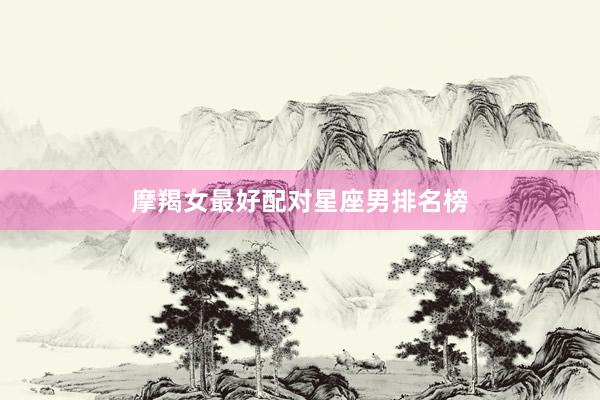 摩羯女最好配对星座男排名榜