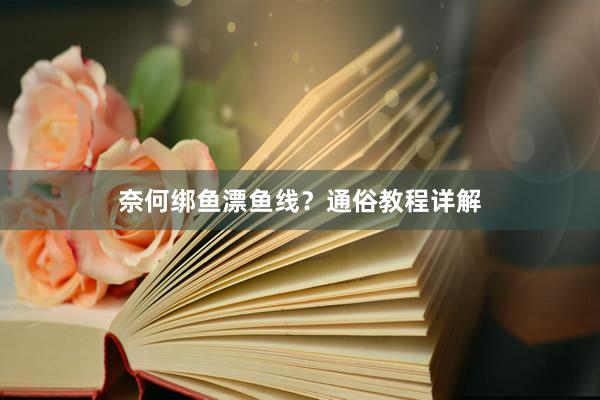 奈何绑鱼漂鱼线？通俗教程详解